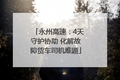 永州高速：4天守护协助 化解故障货车司机难题