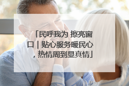 民呼我为 擦亮窗口｜贴心服务暖民心，热情周到显真情