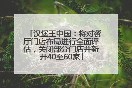 汉堡王中国：将对餐厅门店布局进行全面评估，关闭部分门店并新开40至60家