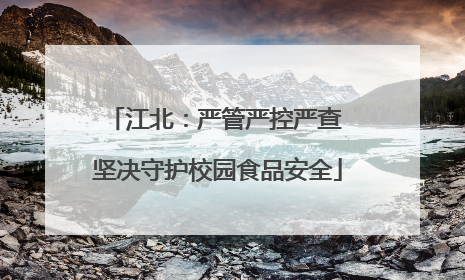 江北：严管严控严查 坚决守护校园食品安全