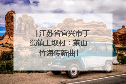 江苏省宜兴市丁蜀镇上坝村：茶山竹海传新曲