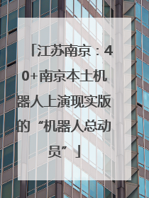 江苏南京：40+南京本土机器人上演现实版的“机器人总动员”
