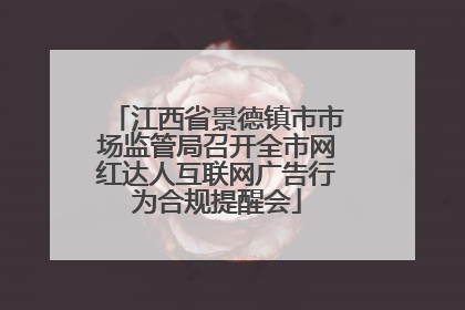 江西省景德镇市市场监管局召开全市网红达人互联网广告行为合规提醒会