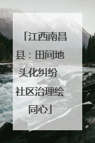 江西南昌县：田间地头化纠纷 社区治理绘同心