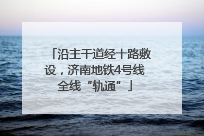 沿主干道经十路敷设，济南地铁4号线全线“轨通”