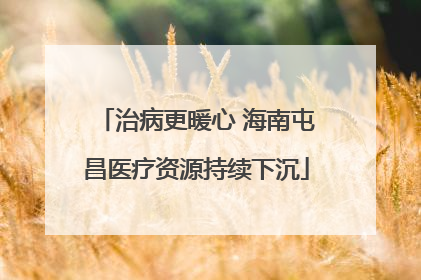 治病更暖心 海南屯昌医疗资源持续下沉