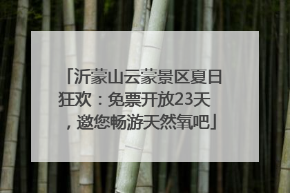 沂蒙山云蒙景区夏日狂欢：免票开放23天，邀您畅游天然氧吧