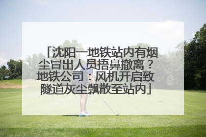 沈阳一地铁站内有烟尘冒出人员捂鼻撤离？地铁公司：风机开启致隧道灰尘飘散至站内