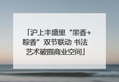 沪上丰盛里“墨香+粽香”双节联动 书法艺术破圈商业空间