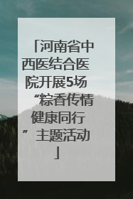 河南省中西医结合医院开展5场“粽香传情 健康同行”主题活动