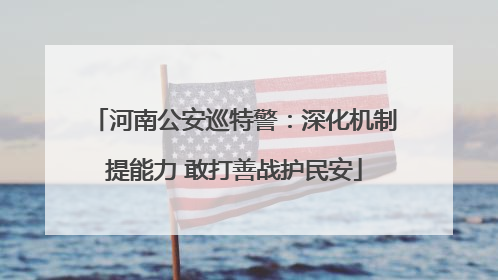 河南公安巡特警：深化机制提能力 敢打善战护民安