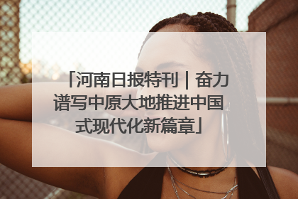 河南日报特刊｜奋力谱写中原大地推进中国式现代化新篇章