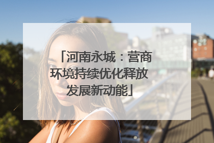 河南永城：营商环境持续优化释放发展新动能
