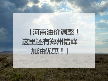 河南油价调整！这里还有郑州错峰加油优惠！