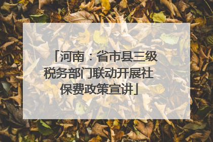 河南：省市县三级税务部门联动开展社保费政策宣讲