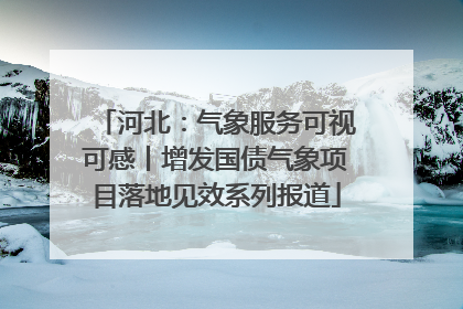 河北：气象服务可视可感丨增发国债气象项目落地见效系列报道