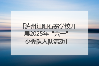 泸州江阳石寨学校开展2025年“六一”少先队入队活动