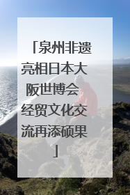 泉州非遗亮相日本大阪世博会 经贸文化交流再添硕果