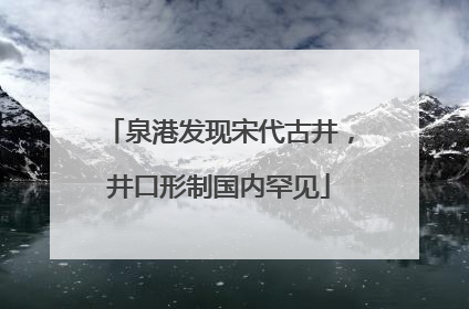 泉港发现宋代古井，井口形制国内罕见