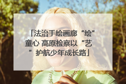 法治手绘画廊“绘”童心 高原检察以“艺”护航少年成长路