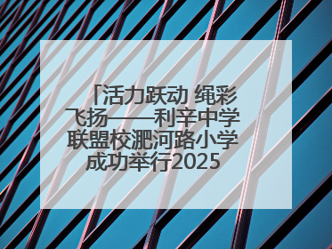 活力跃动 绳彩飞扬——利辛中学联盟校淝河路小学成功举行2025年春季跳绳比赛