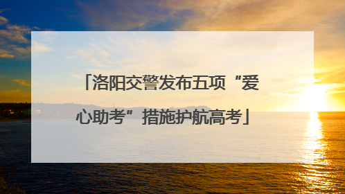 洛阳交警发布五项“爱心助考”措施护航高考
