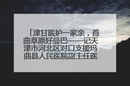津甘医护一家亲，首曲草原好曼巴——记天津市河北区对口支援玛曲县人民医院副主任医师山西籍女儿崔洁娜