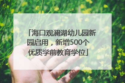 海口观澜湖幼儿园新园启用，新增500个优质学前教育学位