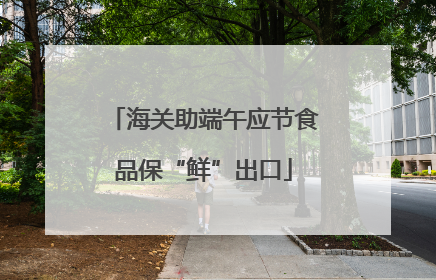 海关助端午应节食品保“鲜”出口