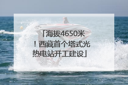 海拔4650米！西藏首个塔式光热电站开工建设