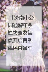 济南市公园通游年票植物园发售点开启夏季惠民直通车