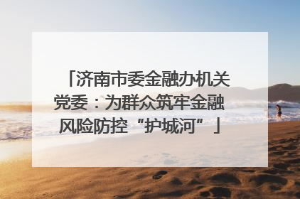 济南市委金融办机关党委：为群众筑牢金融风险防控“护城河”