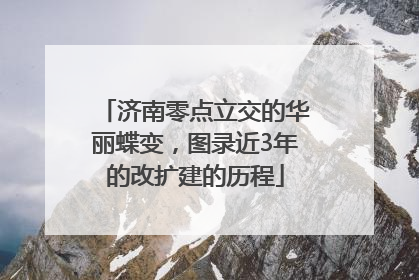 济南零点立交的华丽蝶变，图录近3年的改扩建的历程