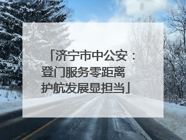 济宁市中公安：登门服务零距离 护航发展显担当