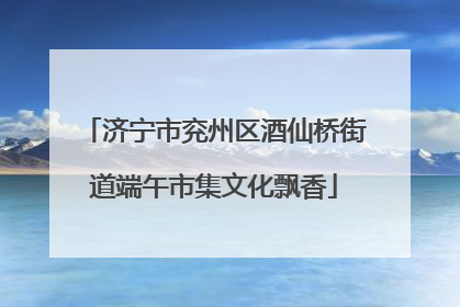 济宁市兖州区酒仙桥街道端午市集文化飘香