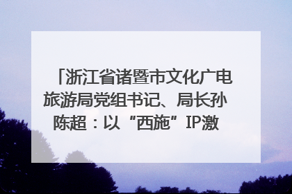 浙江省诸暨市文化广电旅游局党组书记、局长孙陈超：以“西施”IP激活全域旅游 打造县域文旅融合新标杆｜第七届全国县域旅游研究成果发布系列活动