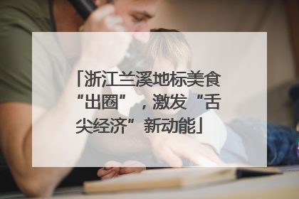 浙江兰溪地标美食“出圈”，激发“舌尖经济”新动能