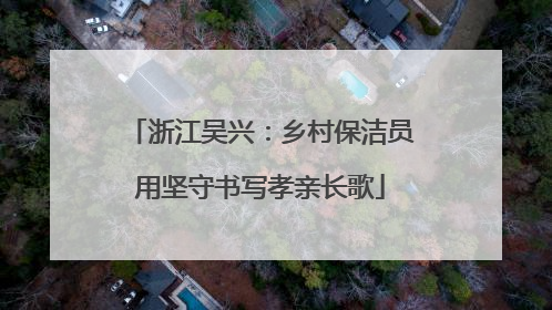 浙江吴兴：乡村保洁员用坚守书写孝亲长歌