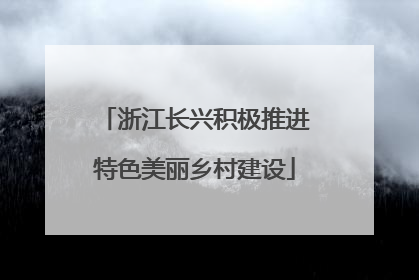 浙江长兴积极推进特色美丽乡村建设