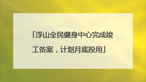 浮山全民健身中心完成竣工备案，计划月底投用