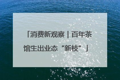 消费新观察｜百年茶馆生出业态“新枝”