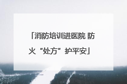 消防培训进医院 防火“处方”护平安