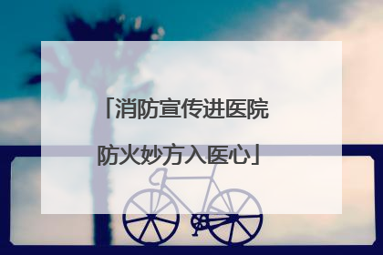 消防宣传进医院 防火妙方入医心