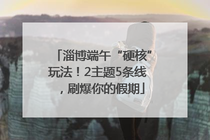 淄博端午“硬核”玩法！2主题5条线，刷爆你的假期
