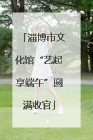 淄博市文化馆“艺起享端午”圆满收官