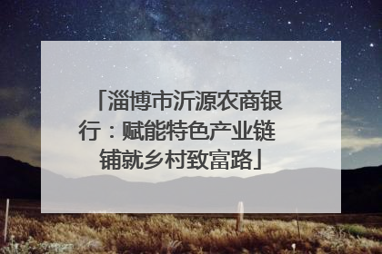 淄博市沂源农商银行：赋能特色产业链 铺就乡村致富路