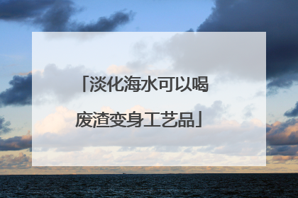 淡化海水可以喝 废渣变身工艺品