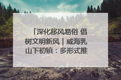 深化移风易俗 倡树文明新风｜威海乳山下初镇：多形式推进移风易俗 共筑文明和谐新风尚