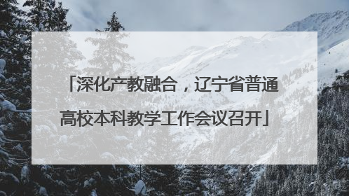 深化产教融合，辽宁省普通高校本科教学工作会议召开