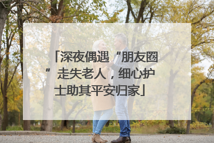 深夜偶遇“朋友圈”走失老人，细心护士助其平安归家